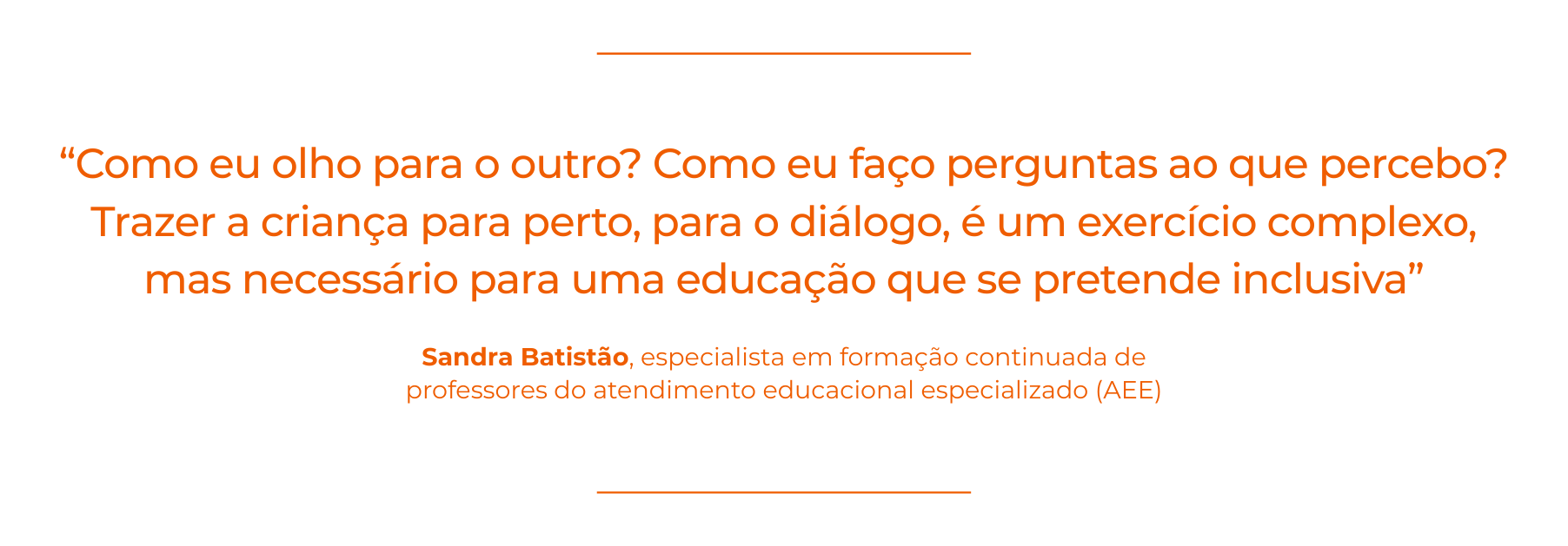 Card com fundo branco e linhas horizontais finas em laranja no topo e na base. Ao centro, citação em texto grande na cor laranja: “Como eu olho para o outro? Como eu faço perguntas ao que percebo? Trazer a criança para perto, para o diálogo, é um exercício complexo, mas necessário para uma educação que se pretende inclusiva”. Abaixo da citação, em destaque, o nome Sandra Batistão e, em texto menor, a identificação “especialista em formação continuada de professores do atendimento educacional especializado (AEE). escuta ativa na gestão escolar