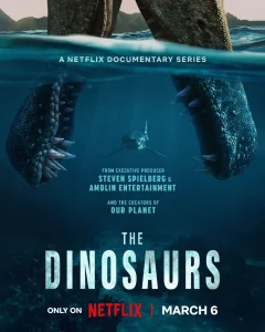 Pôster da série documental da Netflix "The Dinosaurs". A imagem é dividida pelo nível da água do mar: acima, veem-se as enormes pernas escamosas de um dinossauro e montanhas ao fundo; abaixo da superfície, na água azul-escura, um tubarão nada entre as pernas gigantes do réptil pré-histórico. No centro, constam o título "The Dinosaurs", o logotipo da Netflix em vermelho e a data de estreia em branco "6 de março".